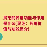灵芝的药用功能与作用是什么(灵芝：药用价值与功效简介)