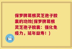 保罗牌葛根灵芝孢子胶囊的功效(保罗牌葛根灵芝孢子胶囊：强化免疫力，延年益寿！)