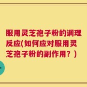 服用灵芝孢子粉的调理反应(如何应对服用灵芝孢子粉的副作用？)