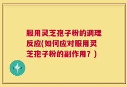 服用灵芝孢子粉的调理反应(如何应对服用灵芝孢子粉的副作用？)