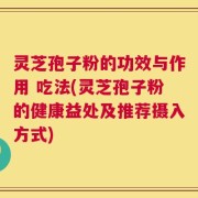 灵芝孢子粉的功效与作用 吃法(灵芝孢子粉的健康益处及推荐摄入方式)