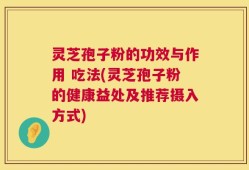 灵芝孢子粉的功效与作用 吃法(灵芝孢子粉的健康益处及推荐摄入方式)