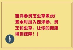 西洋参灵芝虫草煮水(煮水时加入西洋参、灵芝和虫草，让你的健康得到保障！)