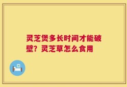 灵芝煲多长时间才能破壁？灵芝草怎么食用