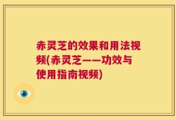 赤灵芝的效果和用法视频(赤灵芝——功效与使用指南视频)