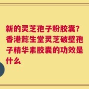 新的灵芝孢子粉胶囊？香港懿生堂灵芝破壁孢子精华素胶囊的功效是什么