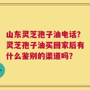 山东灵芝孢子油电话？灵芝孢子油买回家后有什么鉴别的渠道吗？