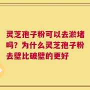 灵芝孢子粉可以去淤堵吗？为什么灵芝孢子粉去壁比破壁的更好