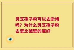 灵芝孢子粉可以去淤堵吗？为什么灵芝孢子粉去壁比破壁的更好