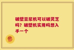 破壁豆浆机可以破灵芝吗？破壁机实用吗想入手一个