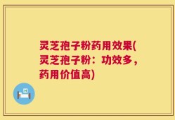 灵芝孢子粉药用效果(灵芝孢子粉：功效多，药用价值高)