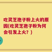吃灵芝孢子粉上火的原因(吃灵芝孢子粉为何会引发上火？)