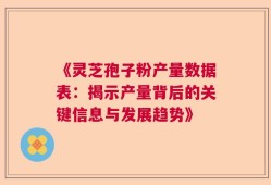 《灵芝孢子粉产量数据表：揭示产量背后的关键信息与发展趋势》