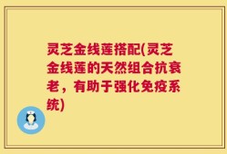 灵芝金线莲搭配(灵芝金线莲的天然组合抗衰老，有助于强化免疫系统)