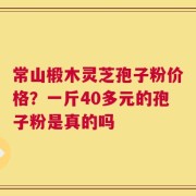 常山椴木灵芝孢子粉价格？一斤40多元的孢子粉是真的吗