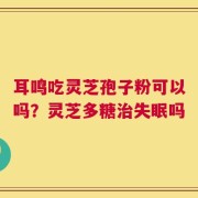 耳鸣吃灵芝孢子粉可以吗？灵芝多糖治失眠吗