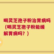 喝灵芝孢子粉治胃病吗 (喝灵芝孢子粉能缓解胃病吗？)