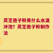 灵芝孢子粉用什么水温冲泡？灵芝孢子粉制作法