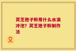 灵芝孢子粉用什么水温冲泡？灵芝孢子粉制作法