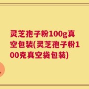 灵芝孢子粉100g真空包装(灵芝孢子粉100克真空袋包装)
