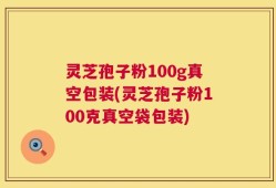 灵芝孢子粉100g真空包装(灵芝孢子粉100克真空袋包装)