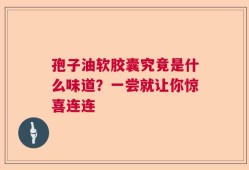 孢子油软胶囊究竟是什么味道？一尝就让你惊喜连连