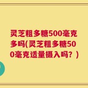 灵芝粗多糖500毫克多吗(灵芝粗多糖500毫克适量摄入吗？)