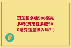 灵芝粗多糖500毫克多吗(灵芝粗多糖500毫克适量摄入吗？)