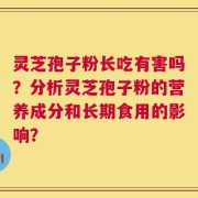 灵芝孢子粉长吃有害吗？分析灵芝孢子粉的营养成分和长期食用的影响？