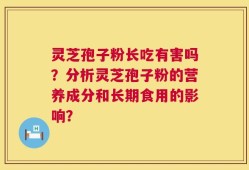 灵芝孢子粉长吃有害吗？分析灵芝孢子粉的营养成分和长期食用的影响？