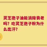 灵芝孢子油能消除衰老吗？吃灵芝孢子粉为什么出汗？