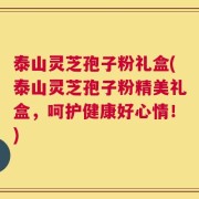 泰山灵芝孢子粉礼盒(泰山灵芝孢子粉精美礼盒，呵护健康好心情！)