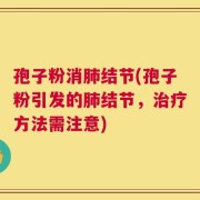 孢子粉消肺结节(孢子粉引发的肺结节，治疗方法需注意)