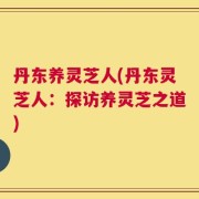 丹东养灵芝人(丹东灵芝人：探访养灵芝之道)