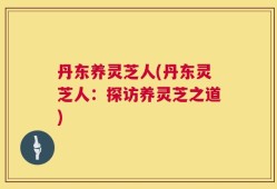 丹东养灵芝人(丹东灵芝人：探访养灵芝之道)
