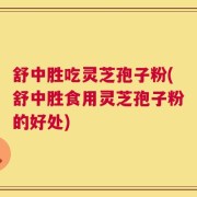 舒中胜吃灵芝孢子粉(舒中胜食用灵芝孢子粉的好处)
