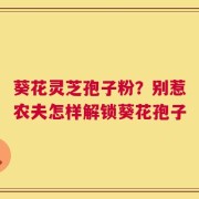 葵花灵芝孢子粉？别惹农夫怎样解锁葵花孢子
