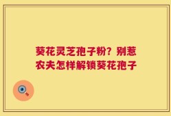 葵花灵芝孢子粉？别惹农夫怎样解锁葵花孢子