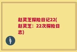赵灵芝探险日记22(赵灵芝：22次探险日志)