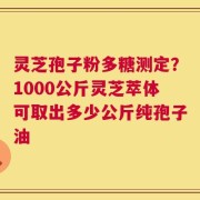 灵芝孢子粉多糖测定？1000公斤灵芝萃体可取出多少公斤纯孢子油