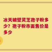 冰天破壁灵芝孢子粉多少？孢子粉市面售价是多少