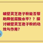 破壁灵芝孢子粉能否帮助降低尿酸水平？？探讨破壁灵芝孢子粉的功效与作用？