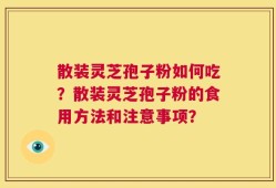 散装灵芝孢子粉如何吃？散装灵芝孢子粉的食用方法和注意事项？