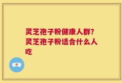 灵芝孢子粉健康人群？灵芝孢子粉适合什么人吃