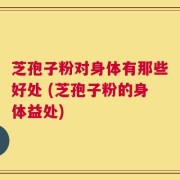芝孢子粉对身体有那些好处 (芝孢子粉的身体益处)