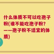 什么体质不可以吃孢子粉(谁不能吃孢子粉？——孢子粉不适宜的体质)