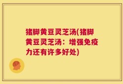 猪脚黄豆灵芝汤(猪脚黄豆灵芝汤：增强免疫力还有许多好处)