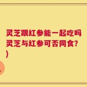 灵芝跟红参能一起吃吗灵芝与红参可否同食？)