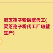 灵芝孢子粉破壁代工(灵芝孢子粉代工厂破壁生产)