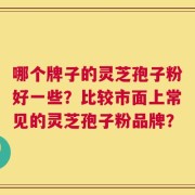 哪个牌子的灵芝孢子粉好一些？比较市面上常见的灵芝孢子粉品牌？